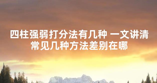 四柱强弱打分法有几种 一文讲清常见几种方法差别在哪